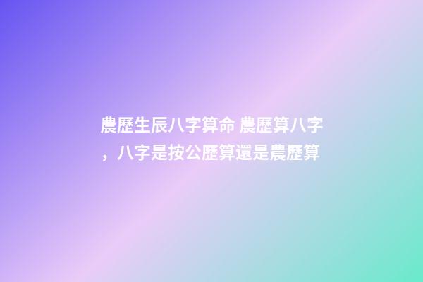 農歷生辰八字算命 農歷算八字，八字是按公歷算還是農歷算